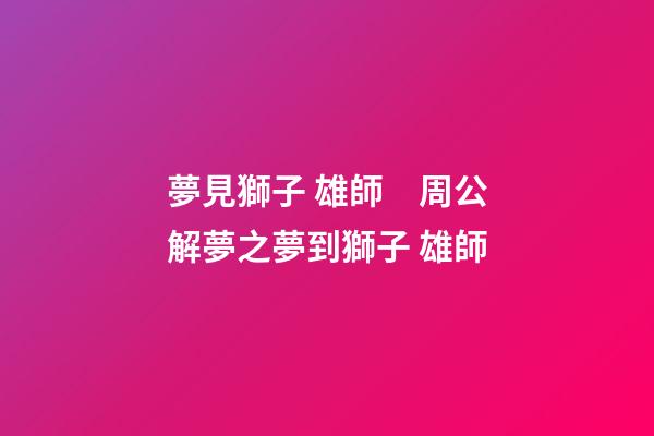 夢見獅子 雄師　周公解夢之夢到獅子 雄師